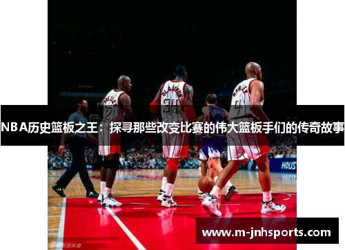 NBA历史篮板之王：探寻那些改变比赛的伟大篮板手们的传奇故事