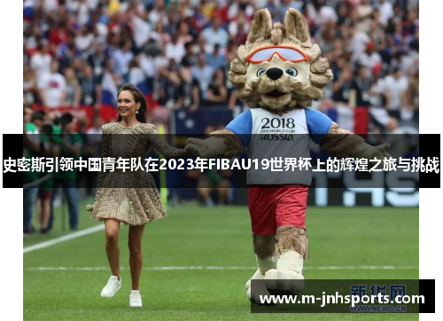 史密斯引领中国青年队在2023年FIBAU19世界杯上的辉煌之旅与挑战