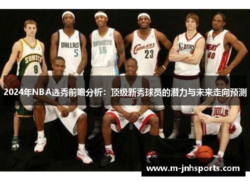 2024年NBA选秀前瞻分析：顶级新秀球员的潜力与未来走向预测