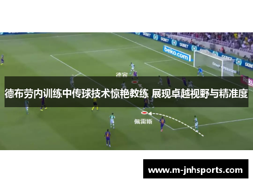 德布劳内训练中传球技术惊艳教练 展现卓越视野与精准度