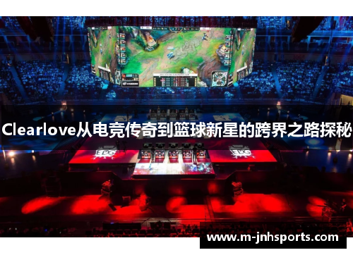 Clearlove从电竞传奇到篮球新星的跨界之路探秘