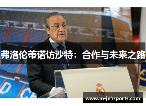 弗洛伦蒂诺访沙特：合作与未来之路