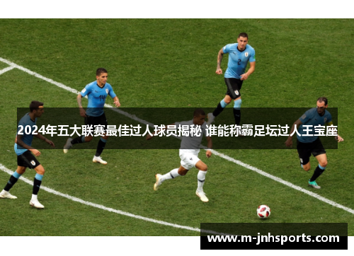 2024年五大联赛最佳过人球员揭秘 谁能称霸足坛过人王宝座