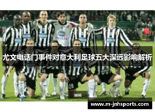 尤文电话门事件对意大利足球五大深远影响解析 尤文电话门事件对意大利足球五大深远影响解析
