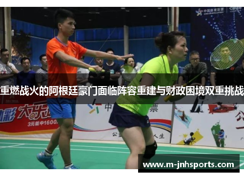 重燃战火的阿根廷豪门面临阵容重建与财政困境双重挑战 重燃战火的阿根廷豪门面临阵容重建与财政困境双重挑战