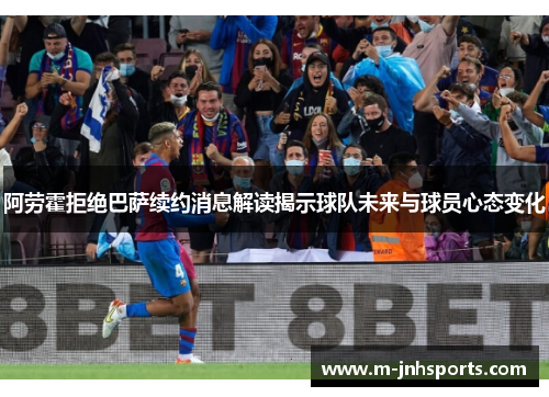 阿劳霍拒绝巴萨续约消息解读揭示球队未来与球员心态变化