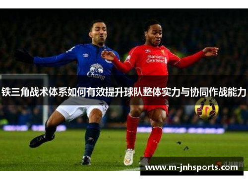 铁三角战术体系如何有效提升球队整体实力与协同作战能力 铁三角战术体系如何有效提升球队整体实力与协同作战能力