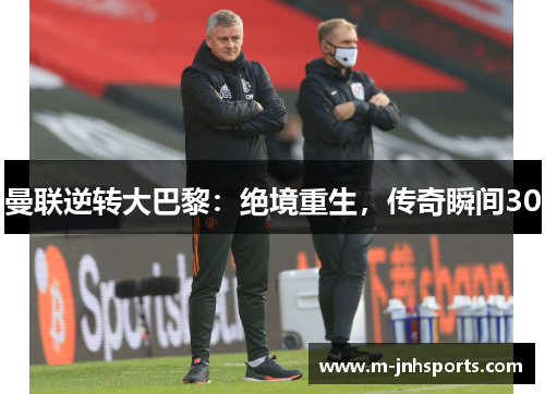 曼联逆转大巴黎:绝境重生,传奇瞬间30 曼联逆转大巴黎:绝境重生,传奇瞬间30