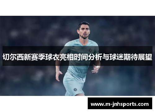 切尔西新赛季球衣亮相时间分析与球迷期待展望 切尔西新赛季球衣亮相时间分析与球迷期待展望