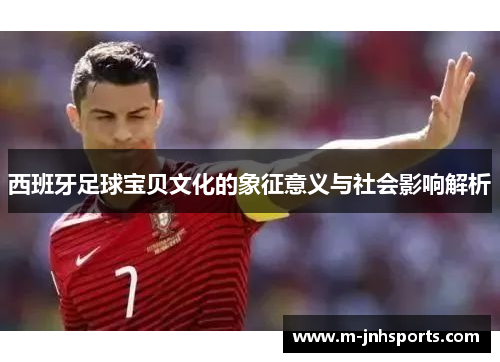 西班牙足球宝贝文化的象征意义与社会影响解析