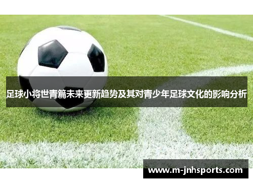 足球小将世青篇未来更新趋势及其对青少年足球文化的影响分析 足球小将世青篇未来更新趋势及其对青少年足球文化的影响分析