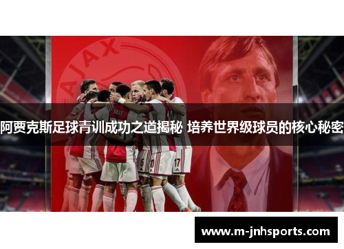 阿贾克斯足球青训成功之道揭秘 培养世界级球员的核心秘密 阿贾克斯足球青训成功之道揭秘 培养世界级球员的核心秘密