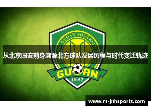 从北京国安前身溯源北方球队发展历程与时代变迁轨迹 从北京国安前身溯源北方球队发展历程与时代变迁轨迹