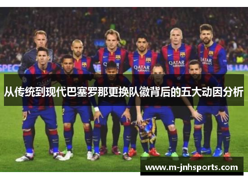 从传统到现代巴塞罗那更换队徽背后的五大动因分析 从传统到现代巴塞罗那更换队徽背后的五大动因分析