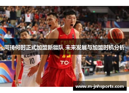 周琦何时正式加盟新疆队 未来发展与加盟时机分析 周琦何时正式加盟新疆队 未来发展与加盟时机分析