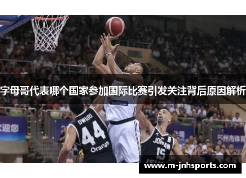 字母哥代表哪个国家参加国际比赛引发关注背后原因解析