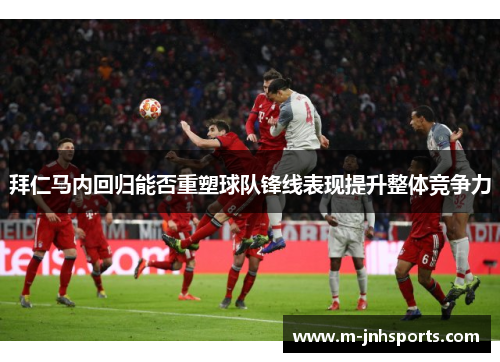 拜仁马内回归能否重塑球队锋线表现提升整体竞争力 拜仁马内回归能否重塑球队锋线表现提升整体竞争力
