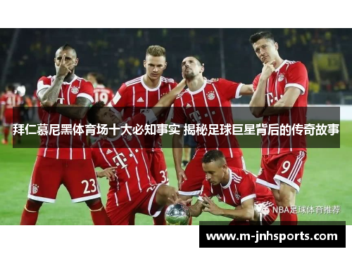 拜仁慕尼黑体育场十大必知事实 揭秘足球巨星背后的传奇故事