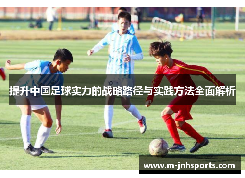 提升中国足球实力的战略路径与实践方法全面解析