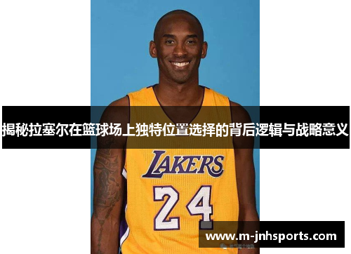 揭秘拉塞尔在篮球场上独特位置选择的背后逻辑与战略意义 揭秘拉塞尔在篮球场上独特位置选择的背后逻辑与战略意义