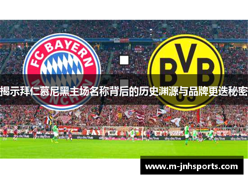 揭示拜仁慕尼黑主场名称背后的历史渊源与品牌更迭秘密 揭示拜仁慕尼黑主场名称背后的历史渊源与品牌更迭秘密
