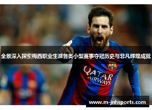 全景深入探索梅西职业生涯各类小型赛事夺冠历史与非凡辉煌成就 全景深入探索梅西职业生涯各类小型赛事夺冠历史与非凡辉煌成就